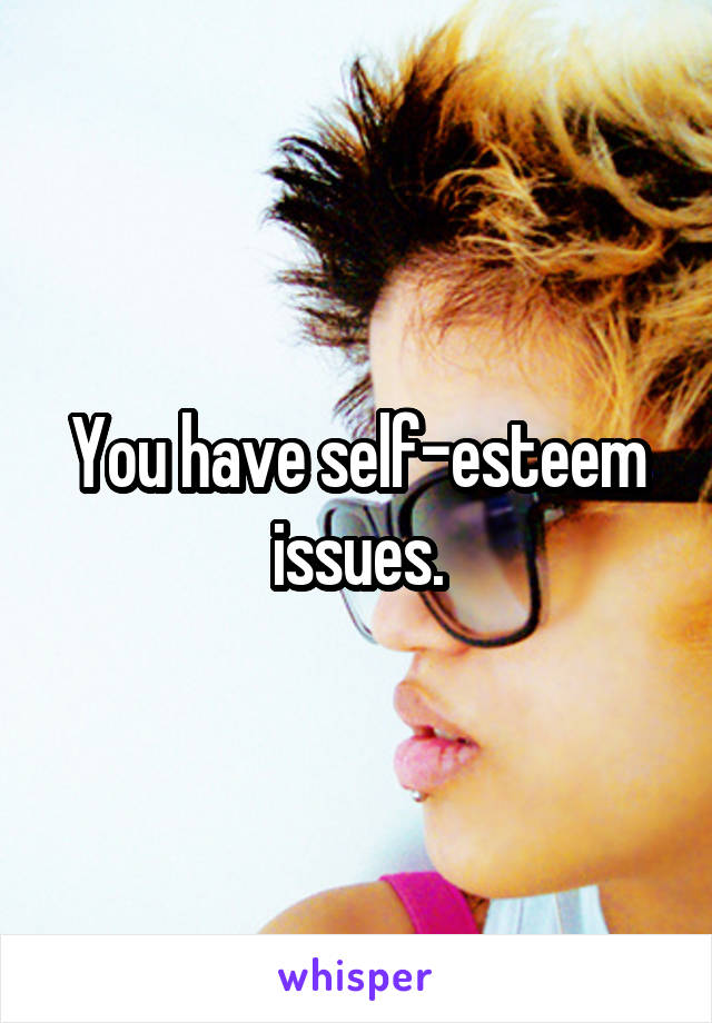 You have self-esteem issues.