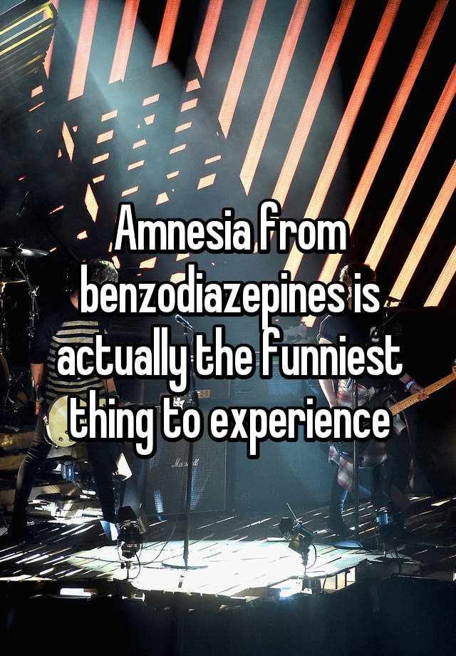 Amnesia from benzodiazepines is actually the funniest thing to experience