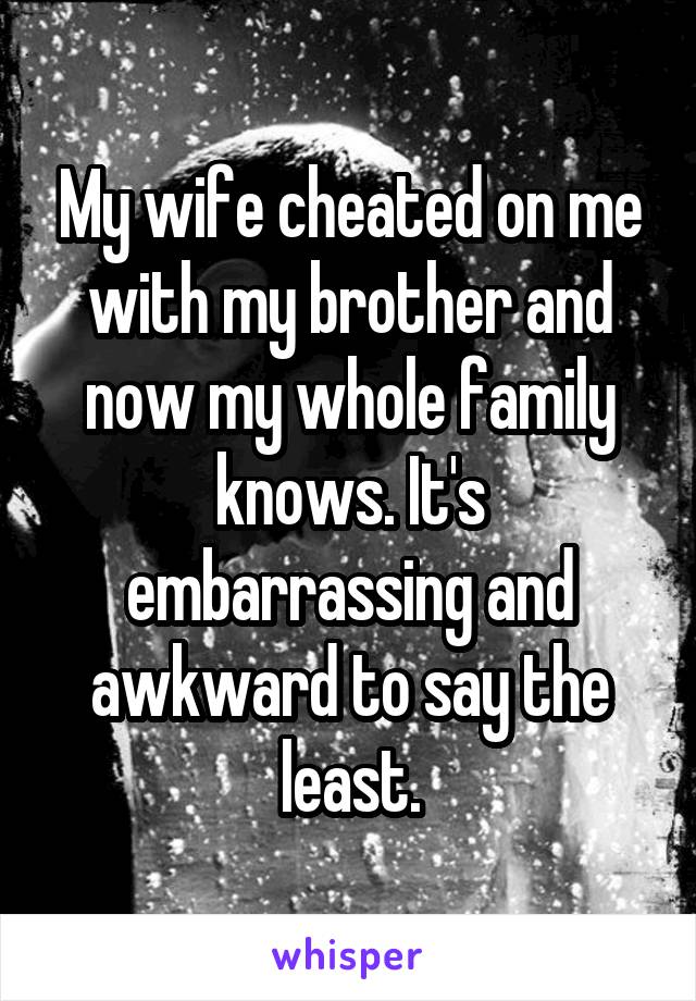 My wife cheated on me with my brother and now my whole family knows. It's embarrassing and awkward to say the least.