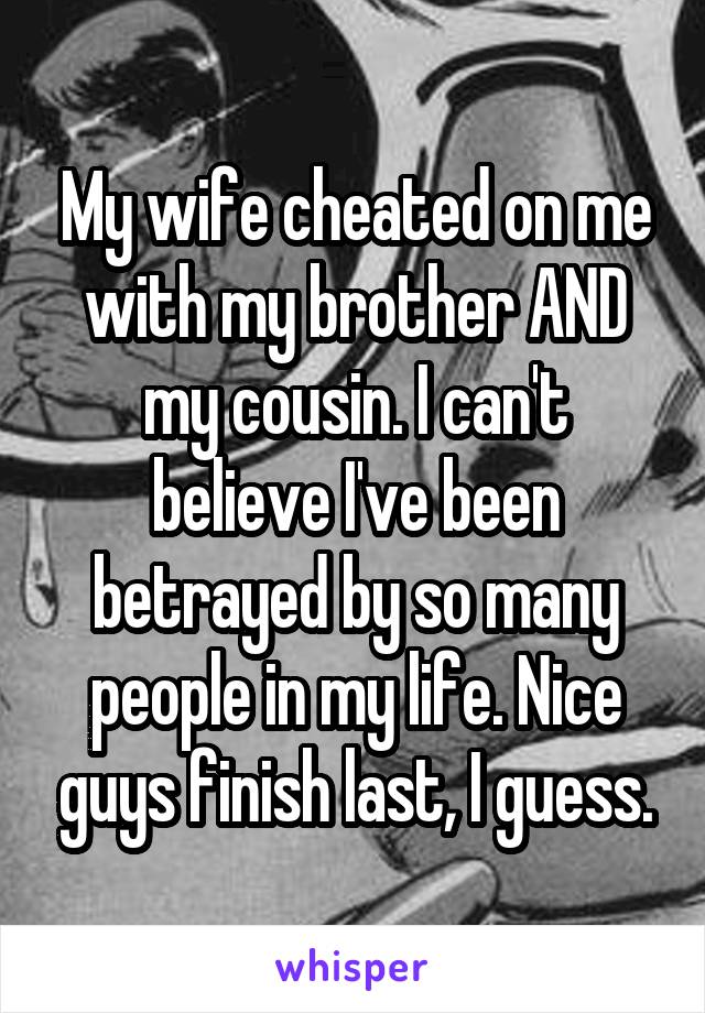 My wife cheated on me with my brother AND my cousin. I can't believe I've been betrayed by so many people in my life. Nice guys finish last, I guess.