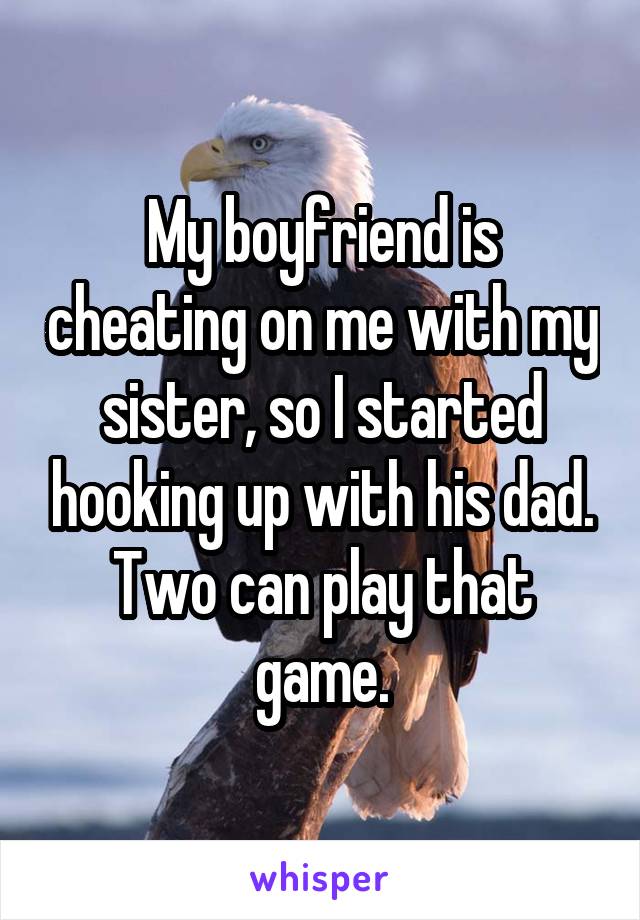 My boyfriend is cheating on me with my sister, so I started hooking up with his dad. Two can play that game.