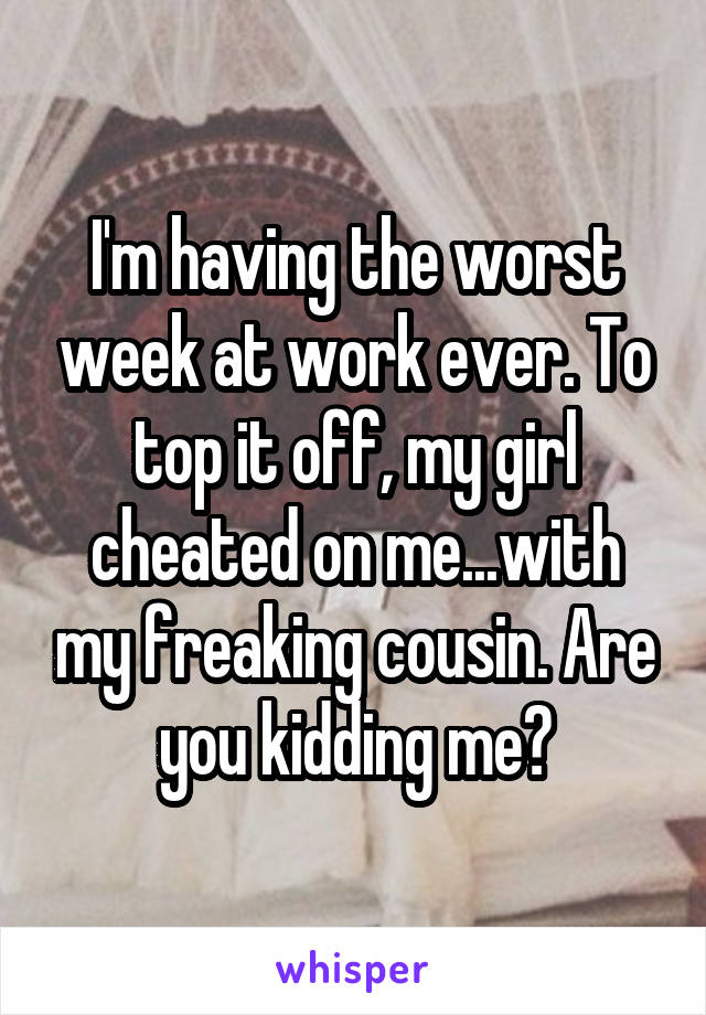 I'm having the worst week at work ever. To top it off, my girl cheated on me...with my freaking cousin. Are you kidding me?