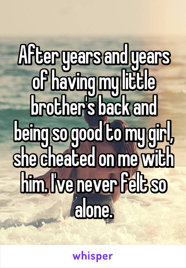 After years and years of having my little brother's back and being so good to my girl, she cheated on me with him. I've never felt so alone.