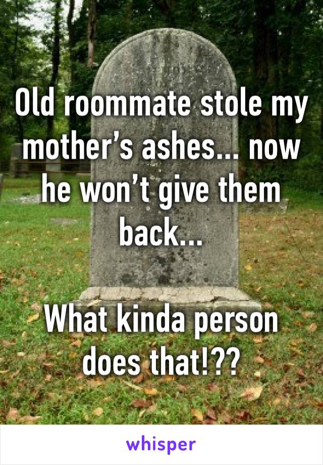 Old roommate stole my mother’s ashes... now he won’t give them back...

What kinda person does that!??