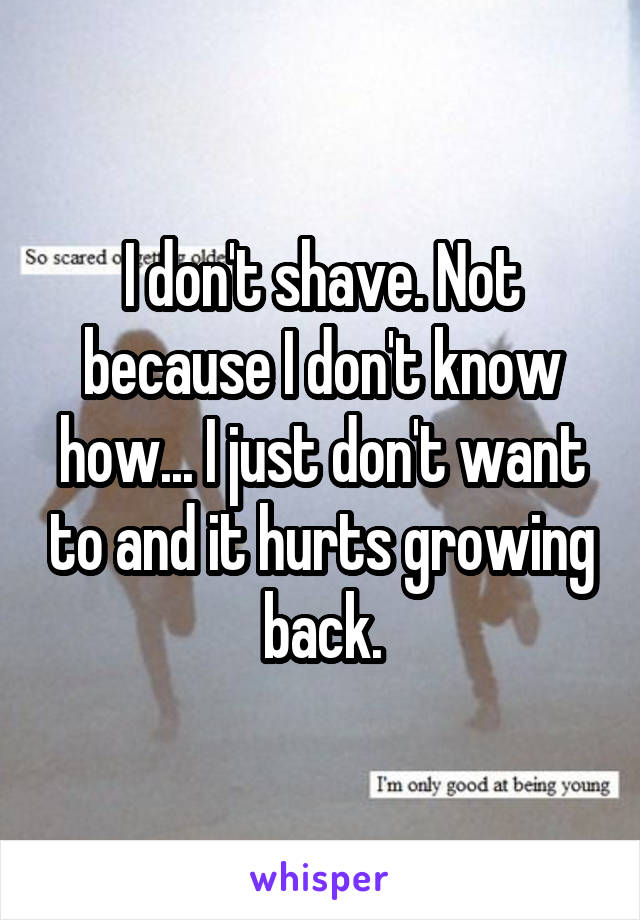 I don't shave. Not because I don't know how... I just don't want to and it hurts growing back.