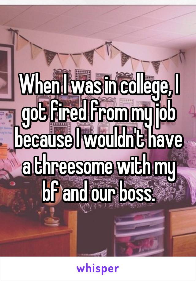When I was in college, I got fired from my job because I wouldn't have a threesome with my bf and our boss.