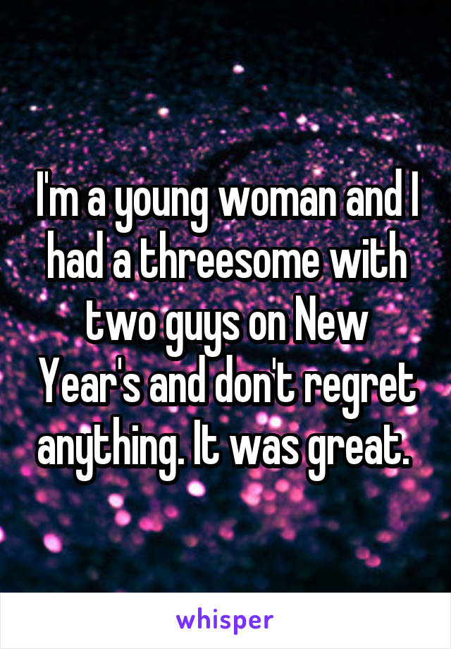 I'm a young woman and I had a threesome with two guys on New Year's and don't regret anything. It was great. 