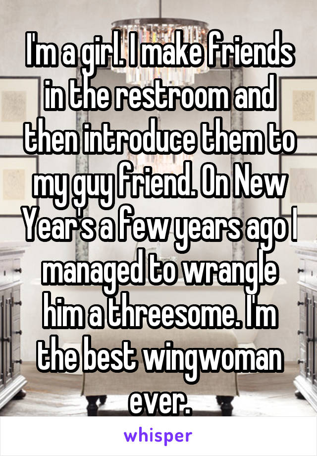 I'm a girl. I make friends in the restroom and then introduce them to my guy friend. On New Year's a few years ago I managed to wrangle him a threesome. I'm the best wingwoman ever.