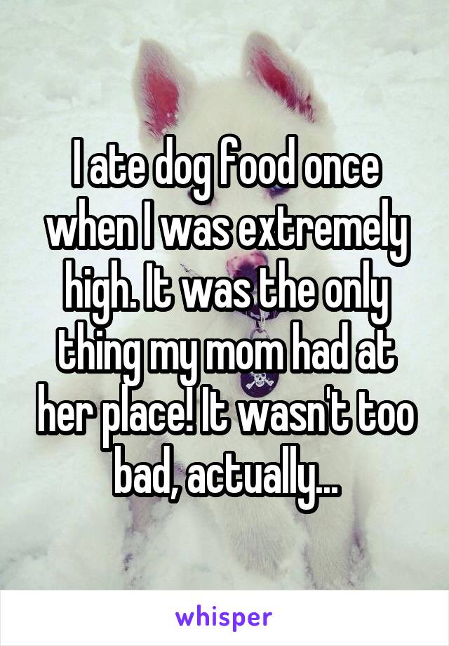 I ate dog food once when I was extremely high. It was the only thing my mom had at her place! It wasn't too bad, actually...