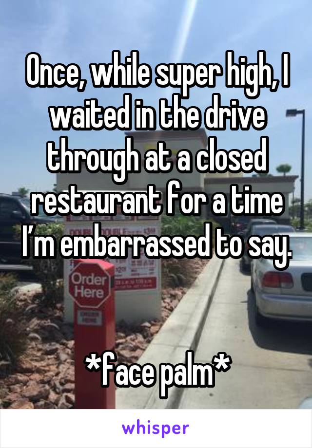 Once, while super high, I waited in the drive through at a closed restaurant for a time I’m embarrassed to say. 

*face palm*