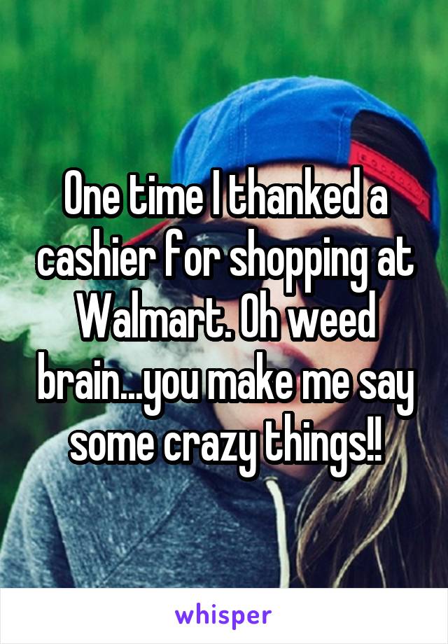 One time I thanked a cashier for shopping at Walmart. Oh weed brain...you make me say some crazy things!!