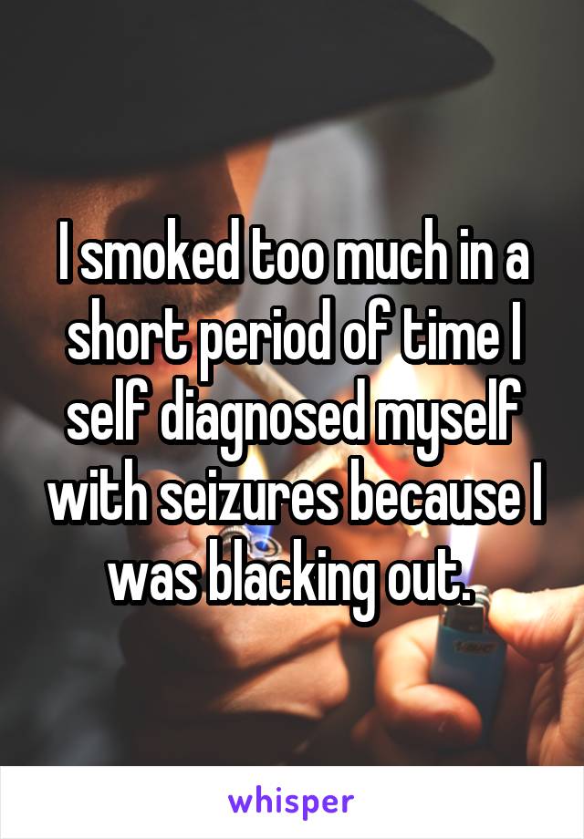 I smoked too much in a short period of time I self diagnosed myself with seizures because I was blacking out. 