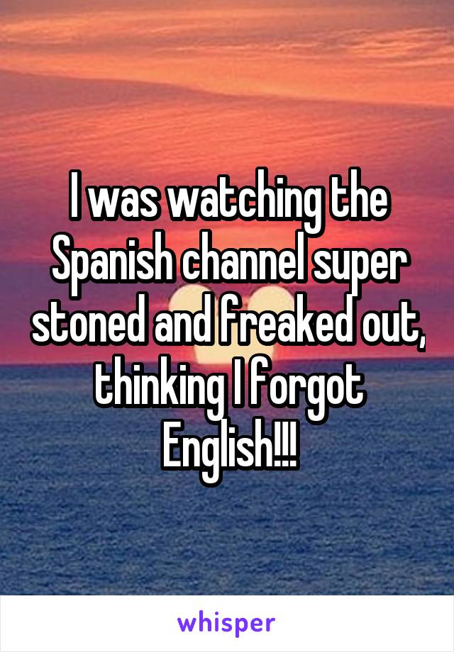I was watching the Spanish channel super stoned and freaked out, thinking I forgot English!!!