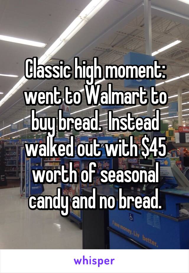 Classic high moment: went to Walmart to buy bread.  Instead walked out with $45 worth of seasonal candy and no bread.