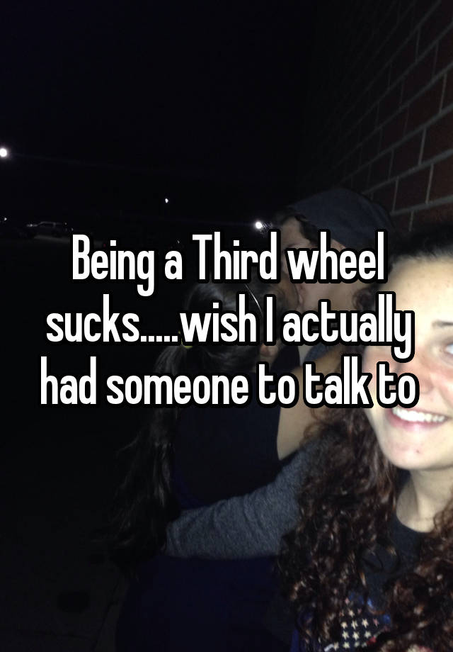 Being a Third wheel sucks.....wish I actually had someone to talk to