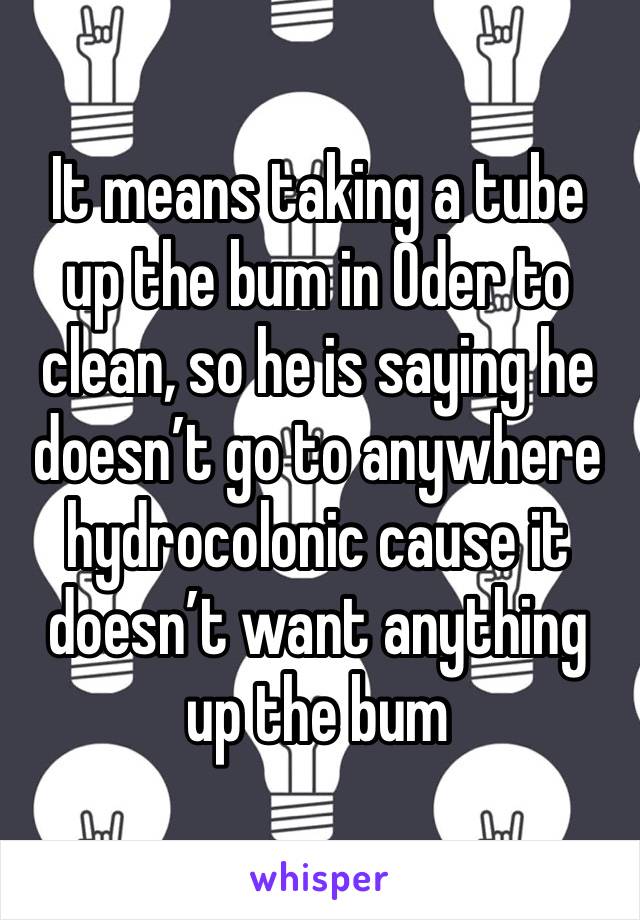 It means taking a tube up the bum in Oder to clean, so he is saying he doesn’t go to anywhere hydrocolonic cause it doesn’t want anything up the bum 