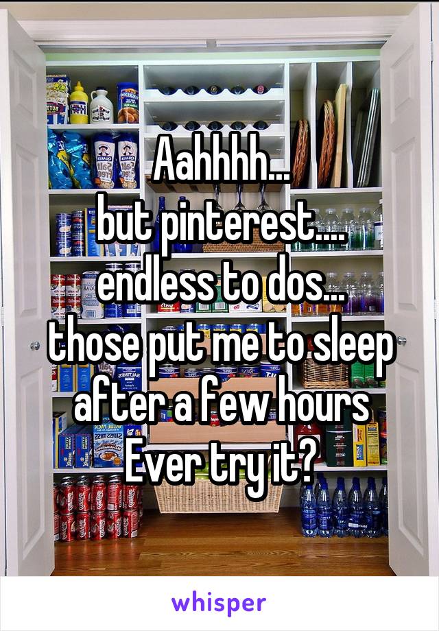 Aahhhh...
but pinterest....
endless to dos...
those put me to sleep after a few hours
Ever try it?