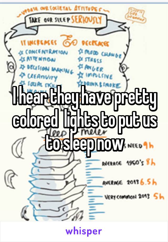 I hear they have pretty colored  lights to put us to sleep now