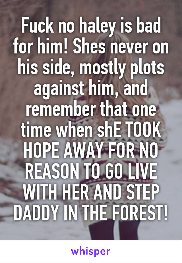 Fuck no haley is bad for him! Shes never on his side, mostly plots against him, and remember that one time when shE TOOK HOPE AWAY FOR NO REASON TO GO LIVE WITH HER AND STEP DADDY IN THE FOREST! 
