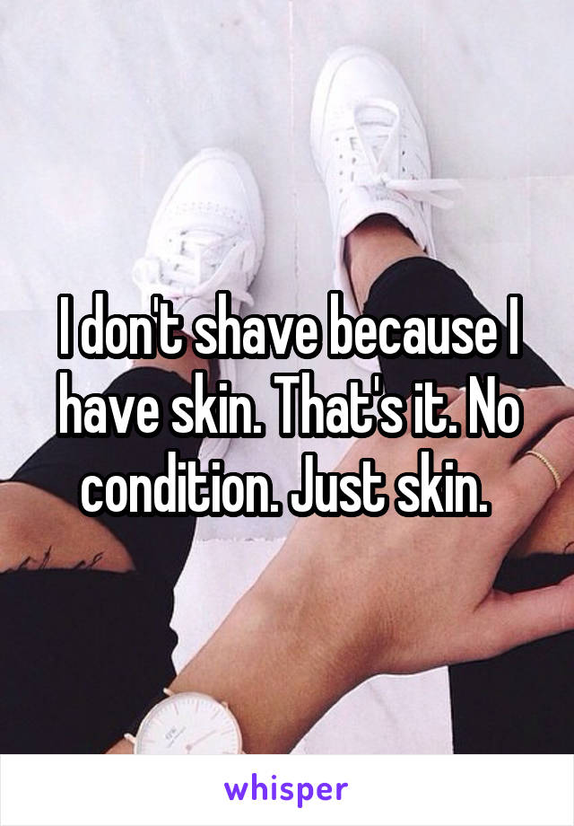 I don't shave because I have skin. That's it. No condition. Just skin. 