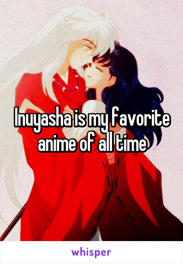 Inuyasha is my favorite anime of all time