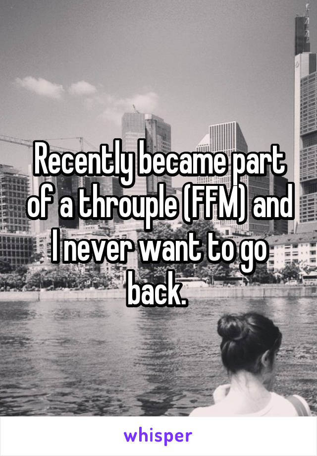 Recently became part of a throuple (FFM) and I never want to go back. 