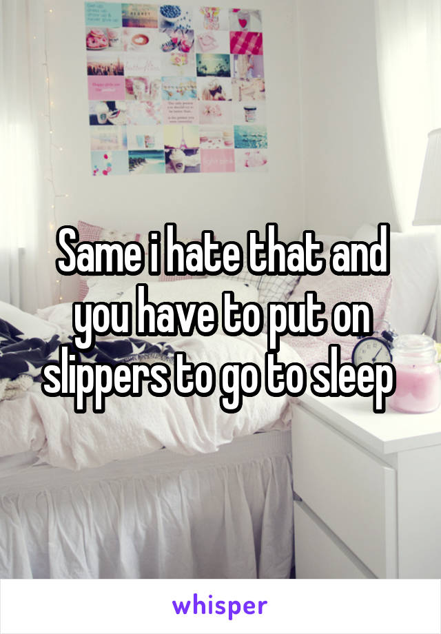 Same i hate that and you have to put on slippers to go to sleep 