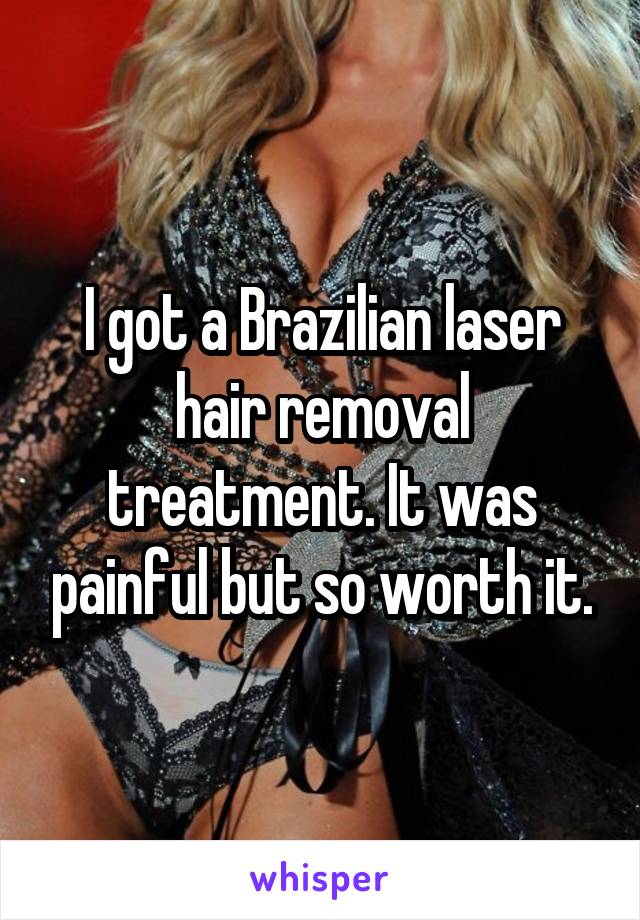 I got a Brazilian laser hair removal treatment. It was painful but so worth it.