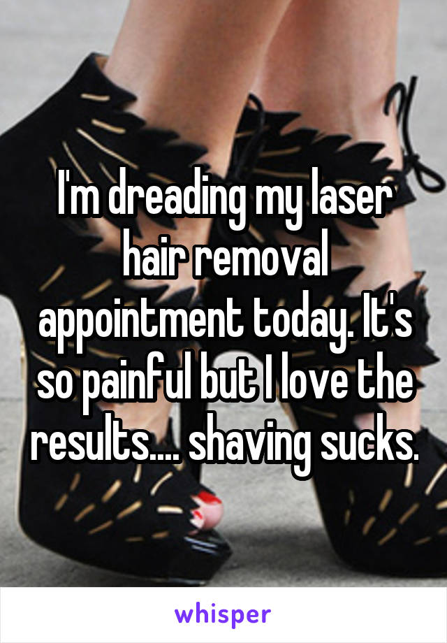 I'm dreading my laser hair removal appointment today. It's so painful but I love the results.... shaving sucks.