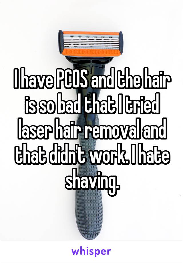 I have PCOS and the hair is so bad that I tried laser hair removal and that didn't work. I hate shaving.
