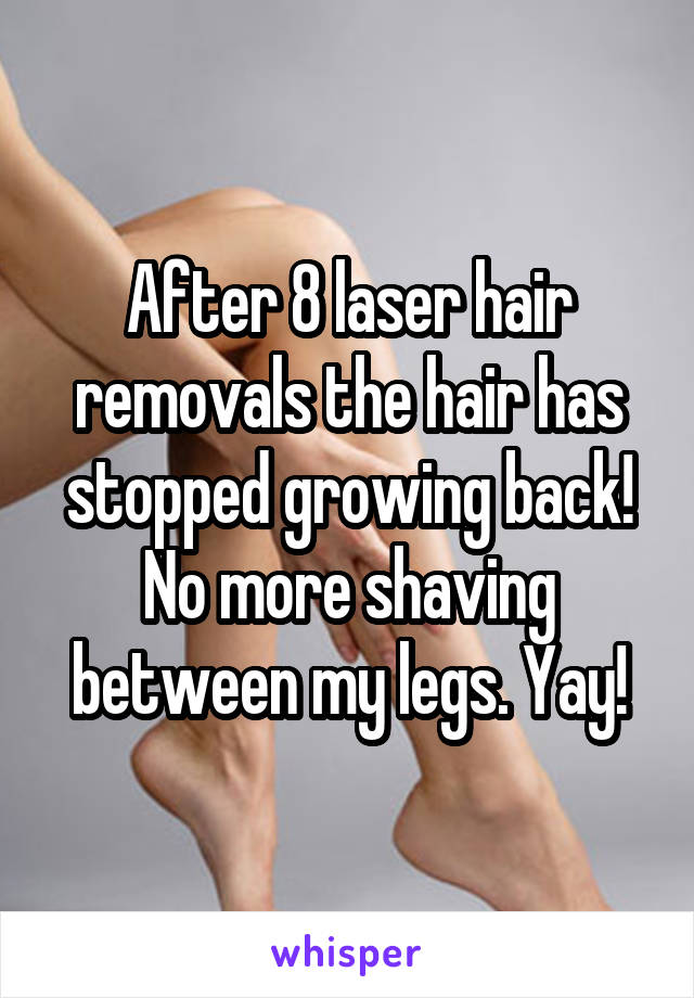 After 8 laser hair removals the hair has stopped growing back! No more shaving between my legs. Yay!