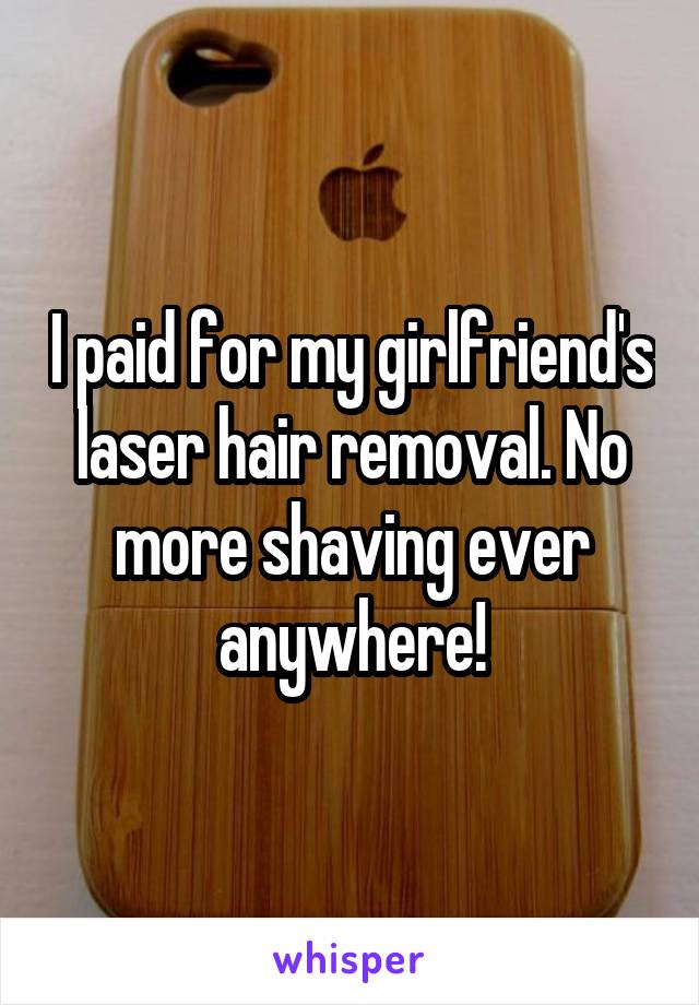 I paid for my girlfriend's laser hair removal. No more shaving ever anywhere!