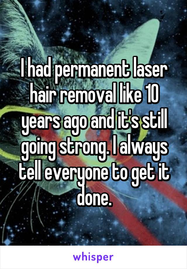 I had permanent laser hair removal like 10 years ago and it's still going strong. I always tell everyone to get it done.