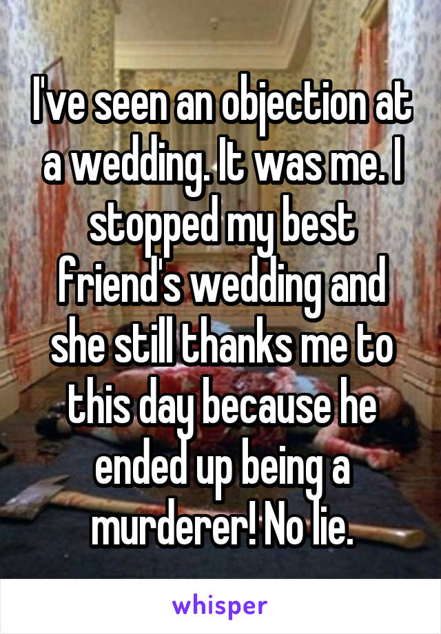 I've seen an objection at a wedding. It was me. I stopped my best friend's wedding and she still thanks me to this day because he ended up being a murderer! No lie.