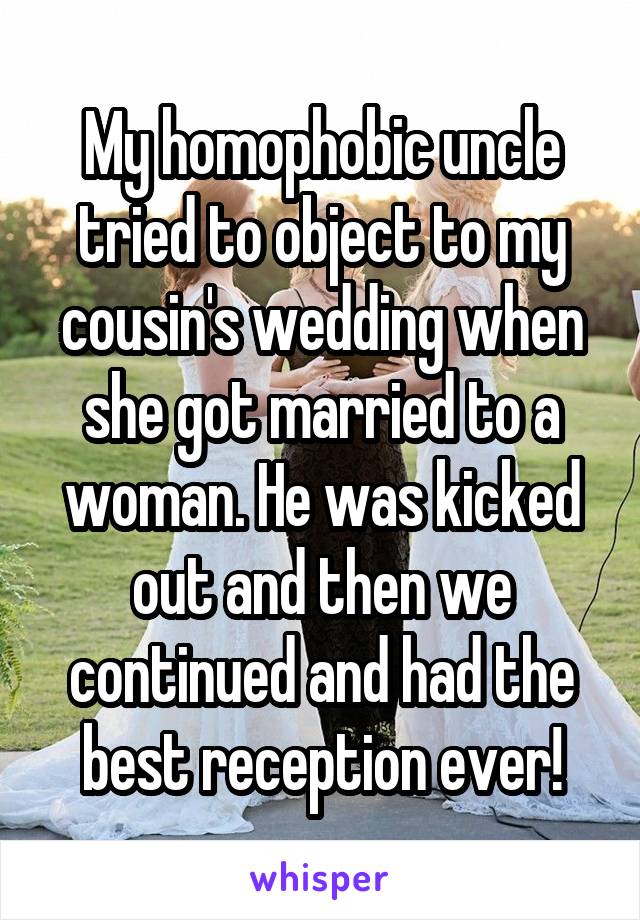 My homophobic uncle tried to object to my cousin's wedding when she got married to a woman. He was kicked out and then we continued and had the best reception ever!