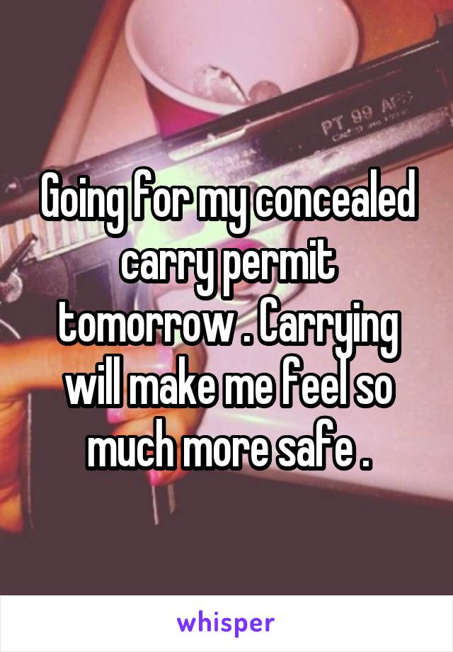 Going for my concealed carry permit tomorrow . Carrying will make me feel so much more safe .