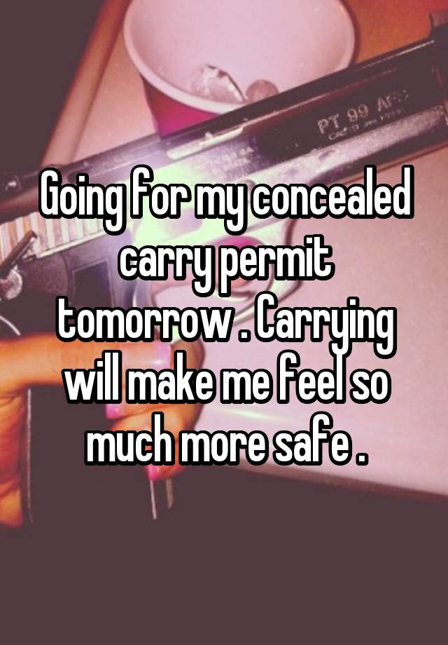 Going for my concealed carry permit tomorrow . Carrying will make me feel so much more safe .