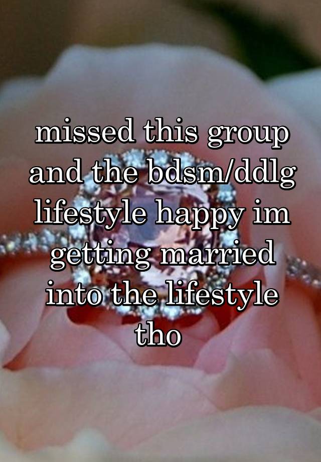 missed this group and the bdsm/ddlg lifestyle happy im getting married into the lifestyle tho 