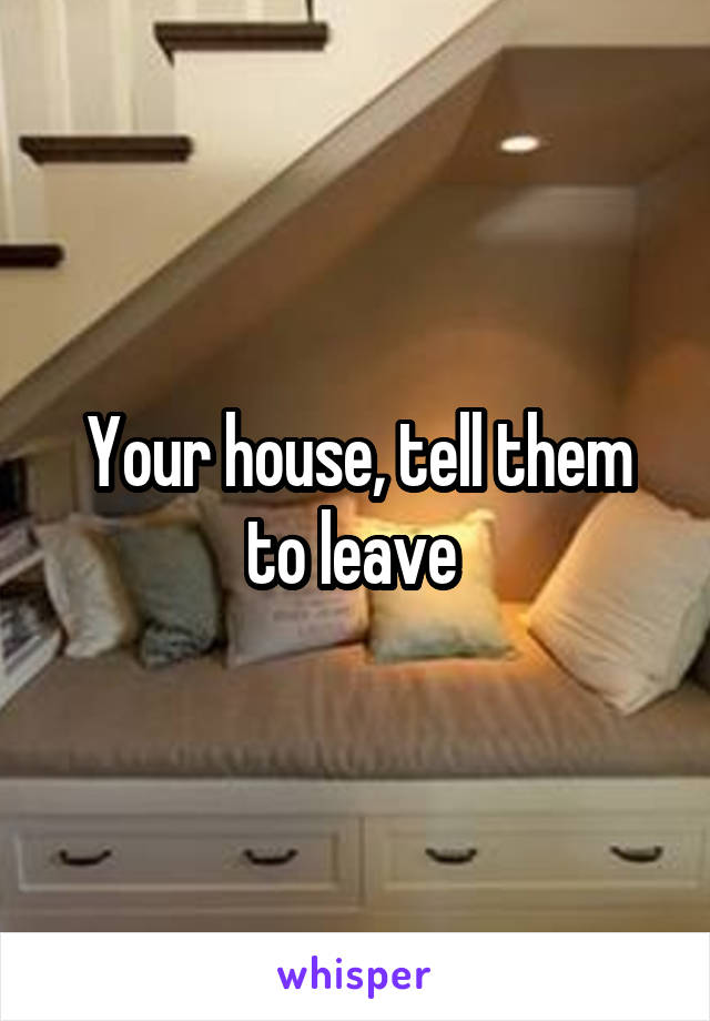 Your house, tell them to leave 