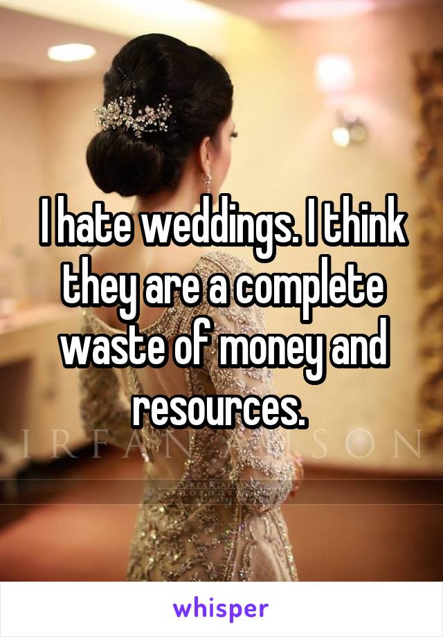 I hate weddings. I think they are a complete waste of money and resources. 