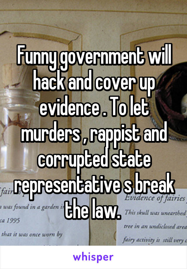 Funny government will hack and cover up evidence . To let murders , rappist and corrupted state representative s break the law. 