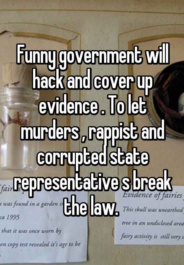 Funny government will hack and cover up evidence . To let murders , rappist and corrupted state representative s break the law. 