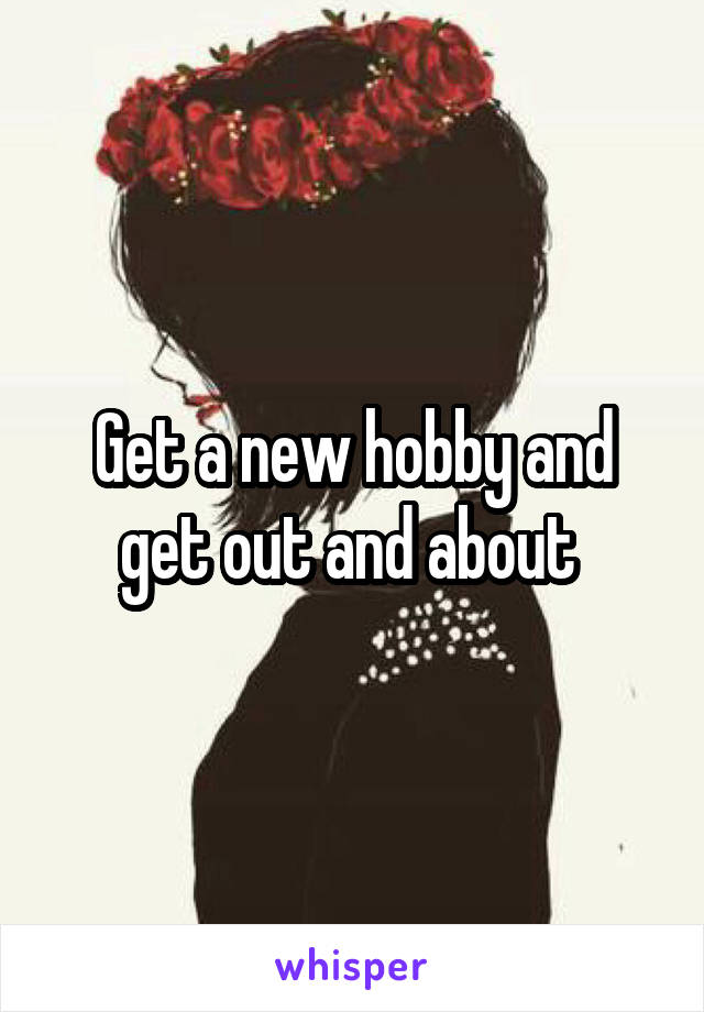 Get a new hobby and get out and about 