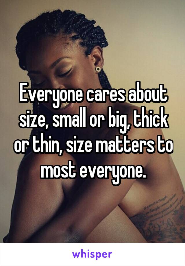 Everyone cares about size, small or big, thick or thin, size matters to most everyone.