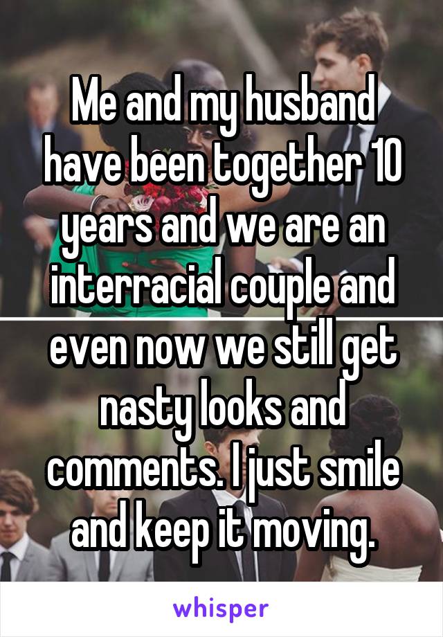 Me and my husband have been together 10 years and we are an interracial couple and even now we still get nasty looks and comments. I just smile and keep it moving.