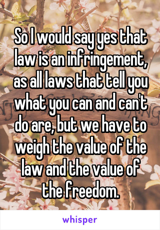 So I would say yes that law is an infringement, as all laws that tell you what you can and can't do are, but we have to weigh the value of the law and the value of the freedom.