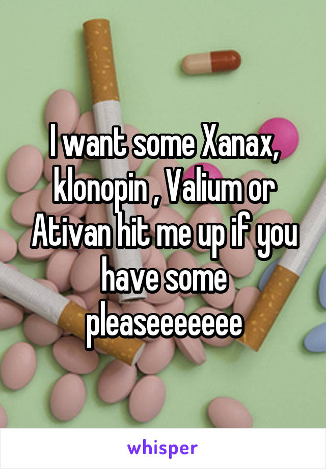 I want some Xanax, klonopin , Valium or Ativan hit me up if you have some pleaseeeeeee