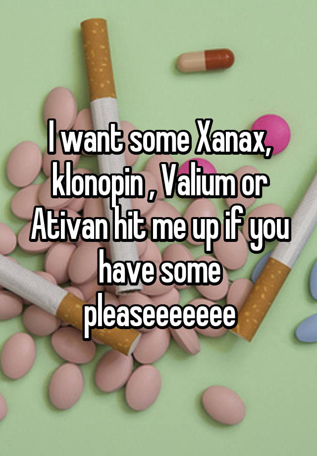 I want some Xanax, klonopin , Valium or Ativan hit me up if you have some pleaseeeeeee