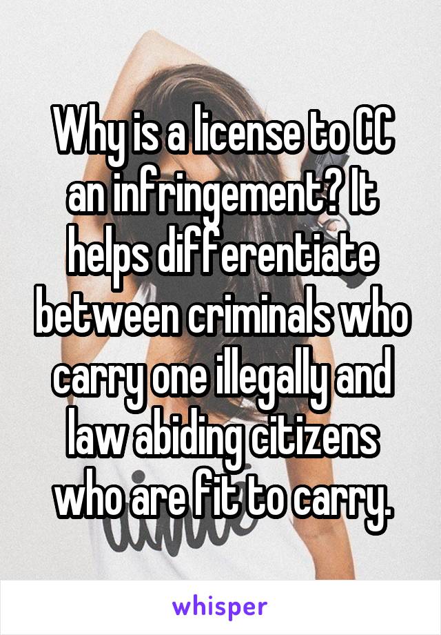 Why is a license to CC an infringement? It helps differentiate between criminals who carry one illegally and law abiding citizens who are fit to carry.