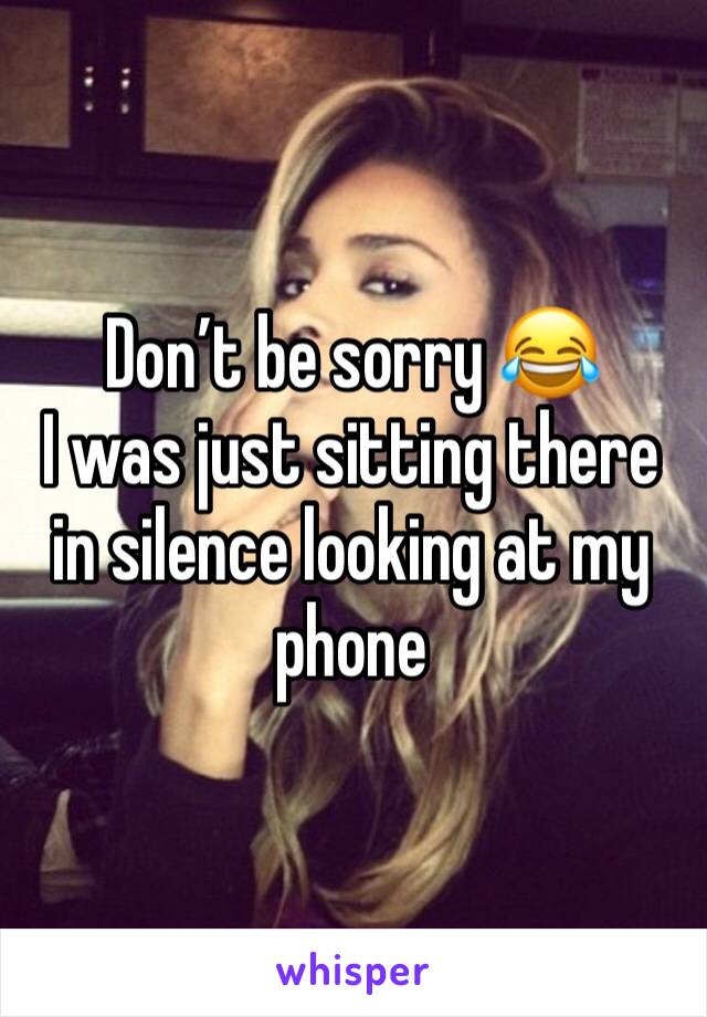 Don’t be sorry 😂
I was just sitting there in silence looking at my phone 